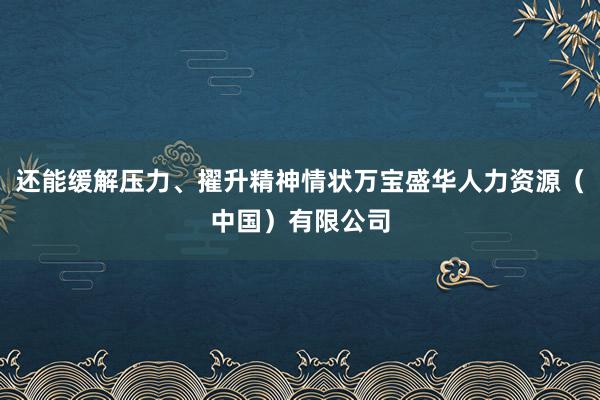 还能缓解压力、擢升精神情状万宝盛华人力资源(中国)有限公司