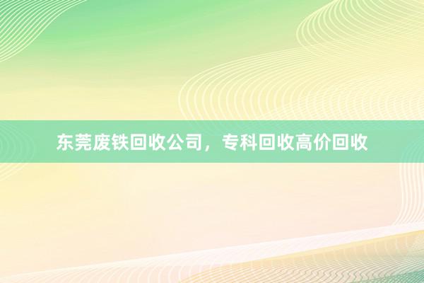 东莞废铁回收公司,专科回收高价回收